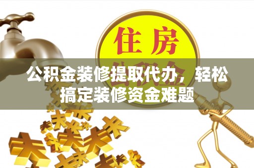 平利公积金装修提取代办，轻松搞定装修资金难题