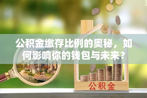 平利公积金缴存比例的奥秘，如何影响你的钱包与未来？