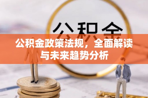 平利公积金政策法规，全面解读与未来趋势分析