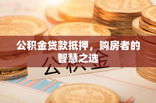 平利公积金贷款抵押，购房者的智慧之选