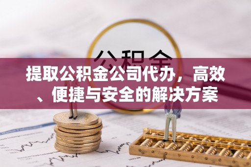 平利提取公积金公司代办，高效、便捷与安全的解决方案