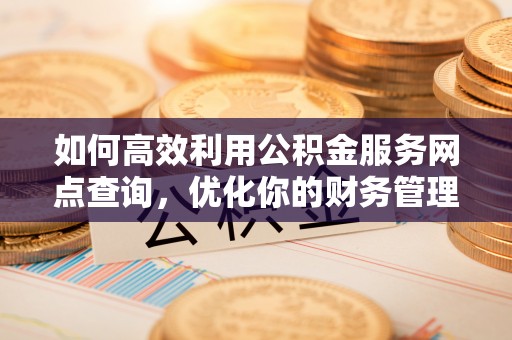 平利如何高效利用公积金服务网点查询，优化你的财务管理