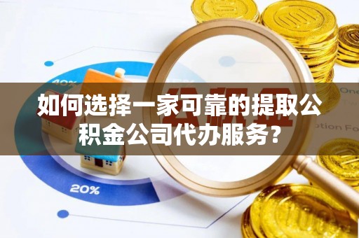 平利如何选择一家可靠的提取公积金公司代办服务？