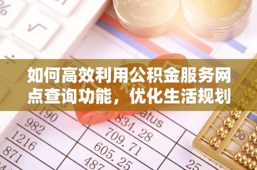 平利如何高效利用公积金服务网点查询功能，优化生活规划