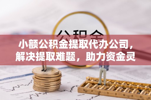 平利小额公积金提取代办公司，解决提取难题，助力资金灵活使用