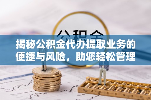 平利揭秘公积金代办提取业务的便捷与风险，助您轻松管理财务