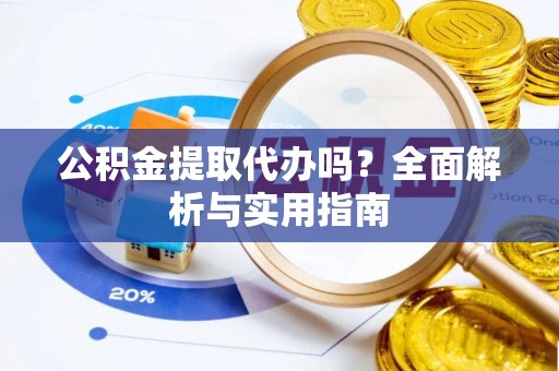 平利公积金提取代办吗？全面解析与实用指南