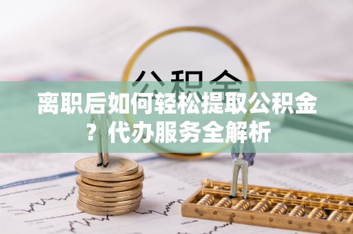 平利离职后如何轻松提取公积金？代办服务全解析