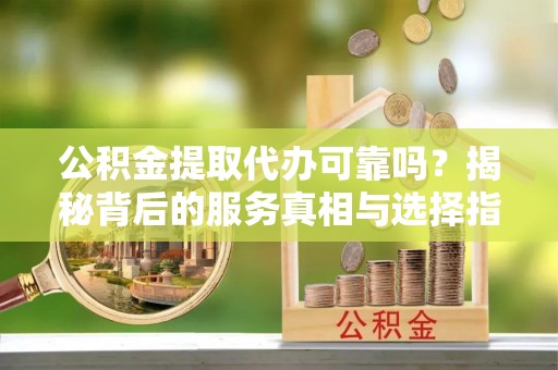 平利公积金提取代办可靠吗？揭秘背后的服务真相与选择指南