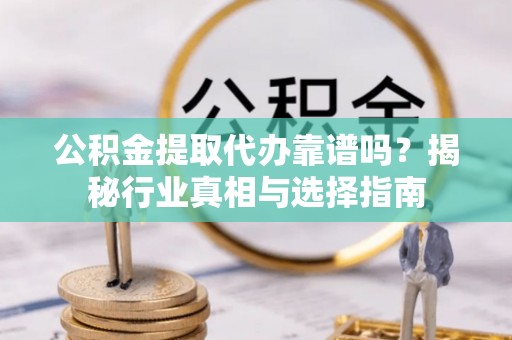 平利公积金提取代办靠谱吗？揭秘行业真相与选择指南