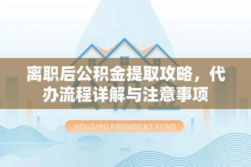 平利离职后公积金提取攻略，代办流程详解与注意事项