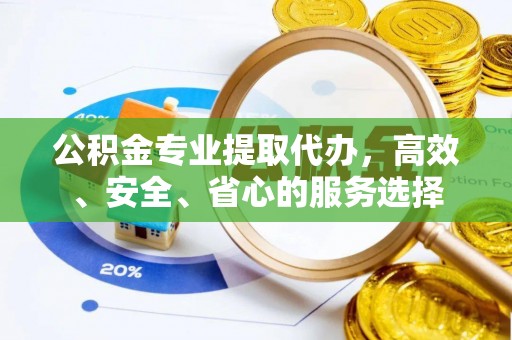 平利公积金专业提取代办，高效、安全、省心的服务选择