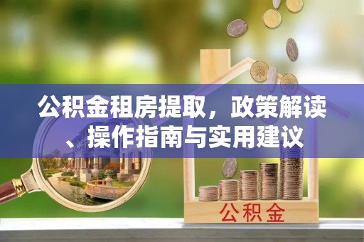 平利公积金租房提取，政策解读、操作指南与实用建议