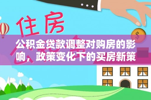 平利公积金贷款调整对购房的影响，政策变化下的买房新策略
