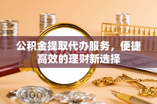 平利公积金提取代办服务，便捷高效的理财新选择