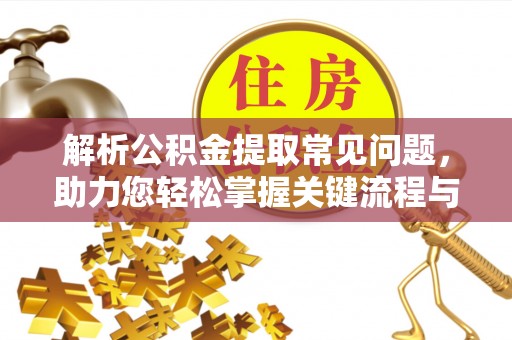 平利解析公积金提取常见问题，助力您轻松掌握关键流程与技巧