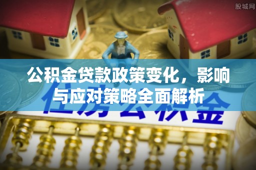 平利公积金贷款政策变化，影响与应对策略全面解析