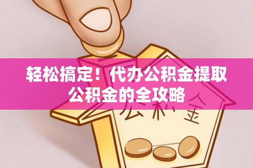 平利轻松搞定！代办公积金提取公积金的全攻略