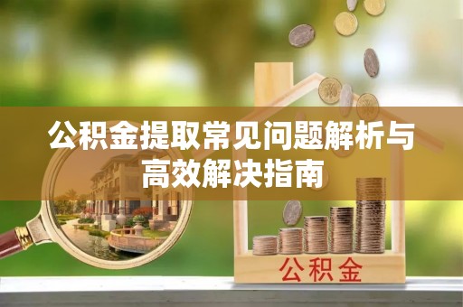 平利公积金提取常见问题解析与高效解决指南