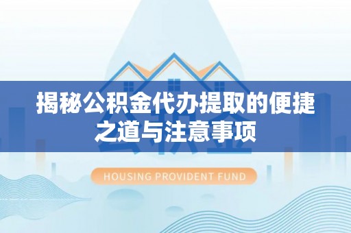 平利揭秘公积金代办提取的便捷之道与注意事项