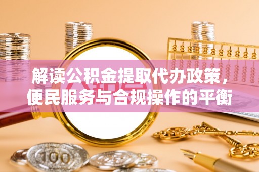 平利解读公积金提取代办政策，便民服务与合规操作的平衡之道