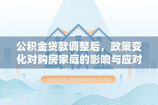 平利公积金贷款调整后，政策变化对购房家庭的影响与应对策略