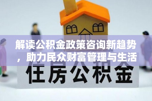 平利解读公积金政策咨询新趋势，助力民众财富管理与生活规划