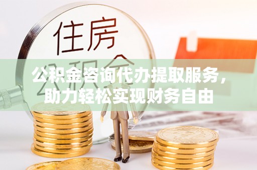 平利公积金咨询代办提取服务，助力轻松实现财务自由