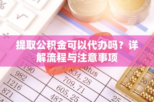 平利提取公积金可以代办吗？详解流程与注意事项