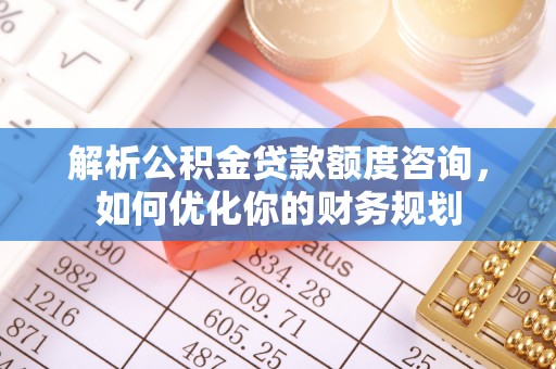 平利解析公积金贷款额度咨询，如何优化你的财务规划