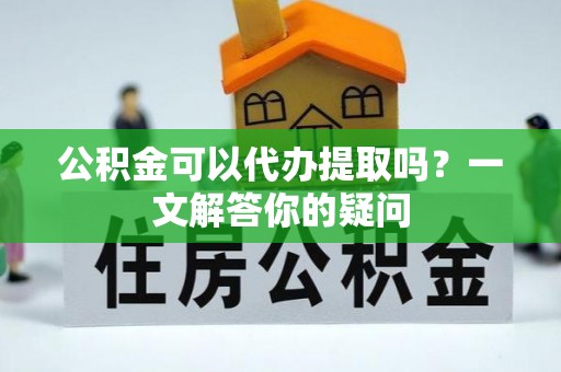 平利公积金可以代办提取吗？一文解答你的疑问