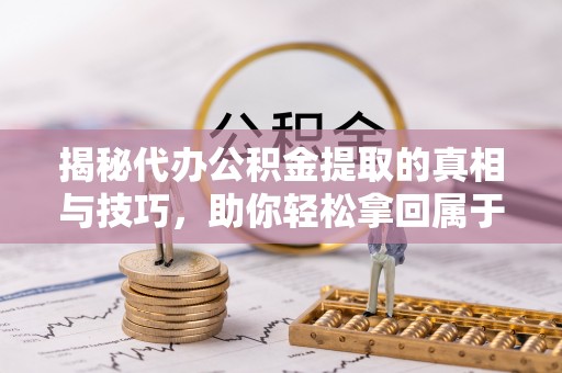 平利揭秘代办公积金提取的真相与技巧，助你轻松拿回属于你的钱