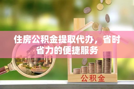 平利住房公积金提取代办，省时省力的便捷服务