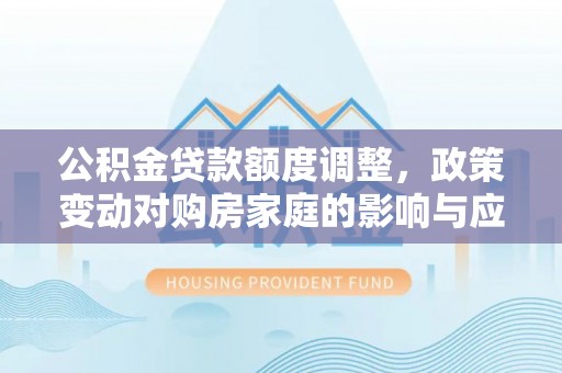 平利公积金贷款额度调整，政策变动对购房家庭的影响与应对策略