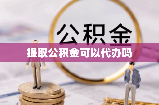 平利提取公积金可以代办吗