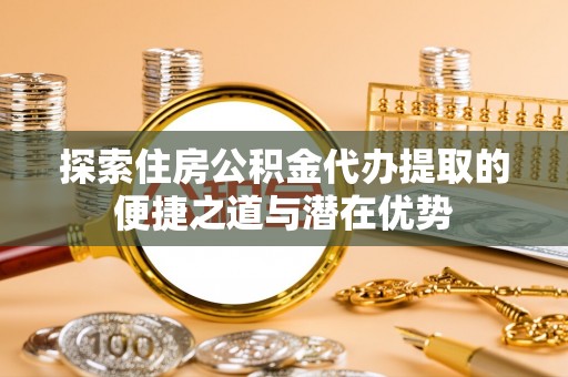 平利探索住房公积金代办提取的便捷之道与潜在优势