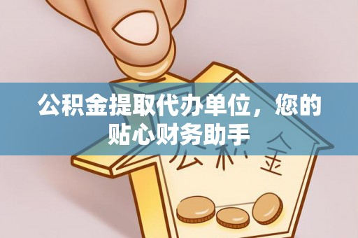 平利公积金提取代办单位，您的贴心财务助手