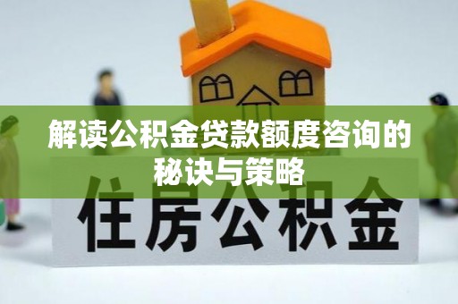 平利解读公积金贷款额度咨询的秘诀与策略