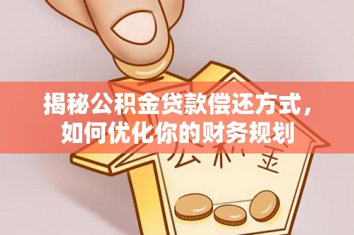 平利揭秘公积金贷款偿还方式，如何优化你的财务规划