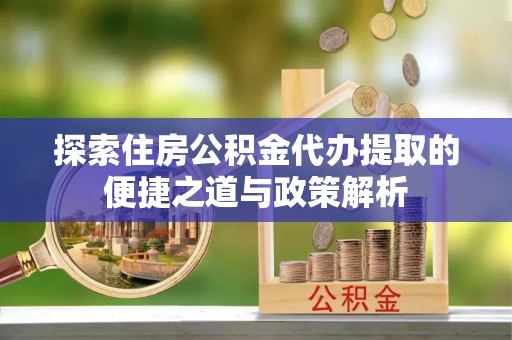 平利探索住房公积金代办提取的便捷之道与政策解析