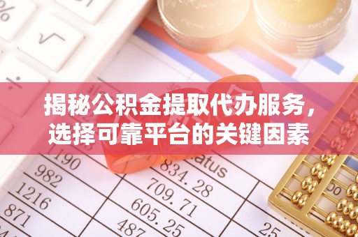 平利揭秘公积金提取代办服务，选择可靠平台的关键因素