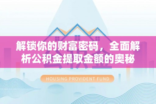 平利解锁你的财富密码，全面解析公积金提取金额的奥秘