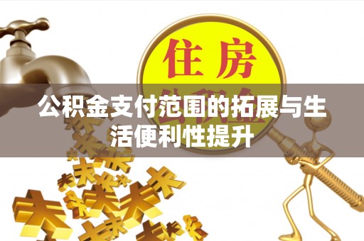 平利公积金支付范围的拓展与生活便利性提升