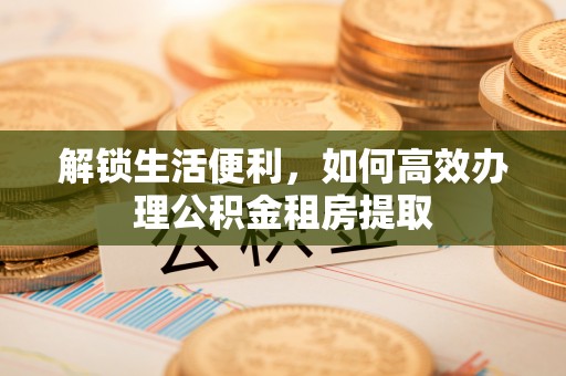 平利解锁生活便利，如何高效办理公积金租房提取