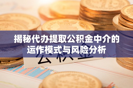 平利揭秘代办提取公积金中介的运作模式与风险分析