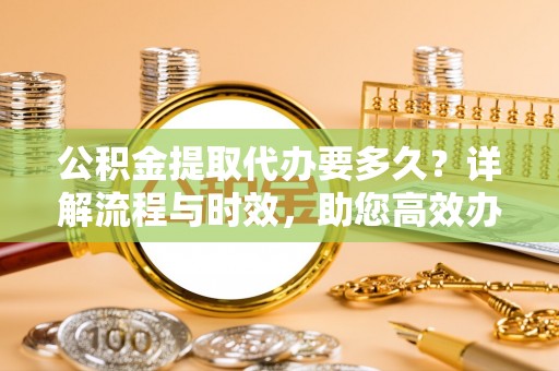 平利公积金提取代办要多久？详解流程与时效，助您高效办理