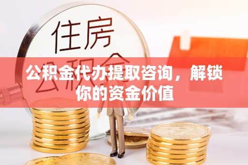 平利公积金代办提取咨询，解锁你的资金价值