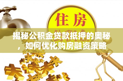 平利揭秘公积金贷款抵押的奥秘，如何优化购房融资策略