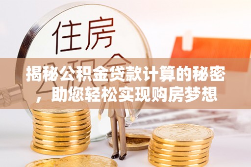 平利揭秘公积金贷款计算的秘密，助您轻松实现购房梦想