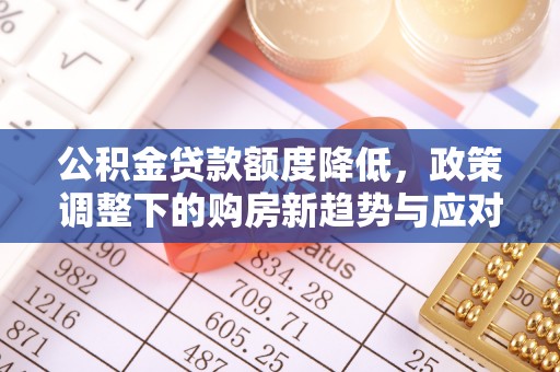 平利公积金贷款额度降低，政策调整下的购房新趋势与应对策略